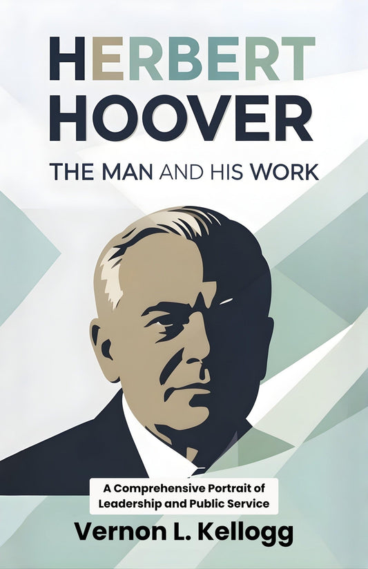 Herbert Hoover The Man And His Work : A Comprehensive Portrait Of Leadership And Public Service