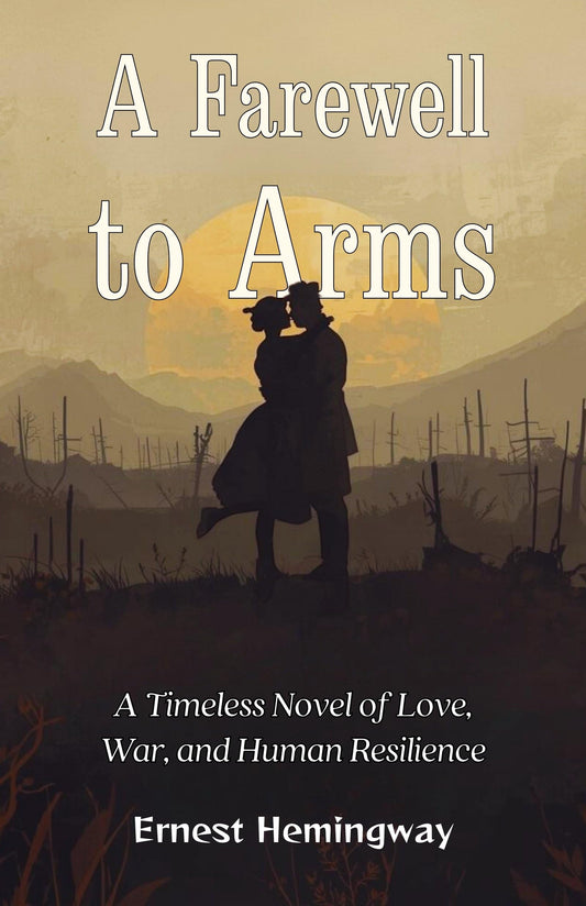 A Farewell To Arms : A Timeless Novel Of Love, War, And Human Resilience