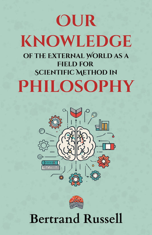 Our Knowledge Of The External World As A Field For Scientific Method In Philosophy : Bertrand Russell’S Groundbreaking Lectures On Logic, Science, And The Foundations Of Modern Philosophy