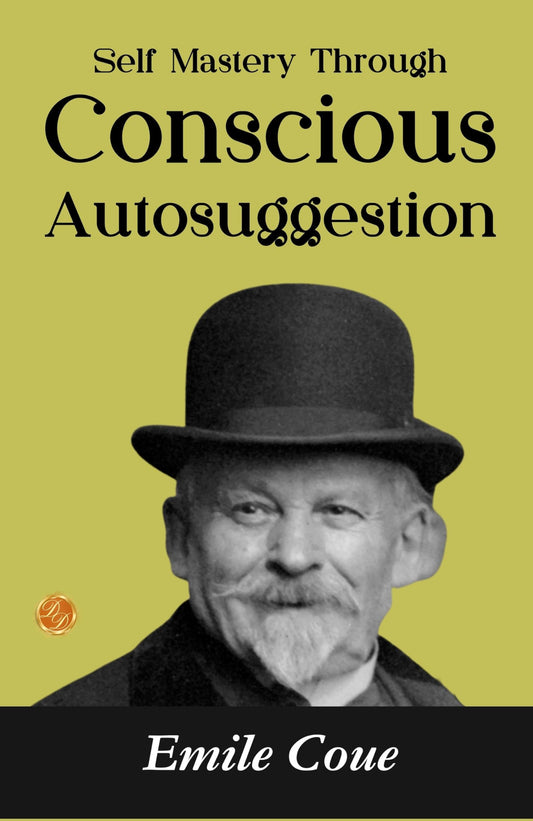 Self Mastery Through Conscious Autosuggestion: Emile Coué'S Guide To Achieving Self-Mastery