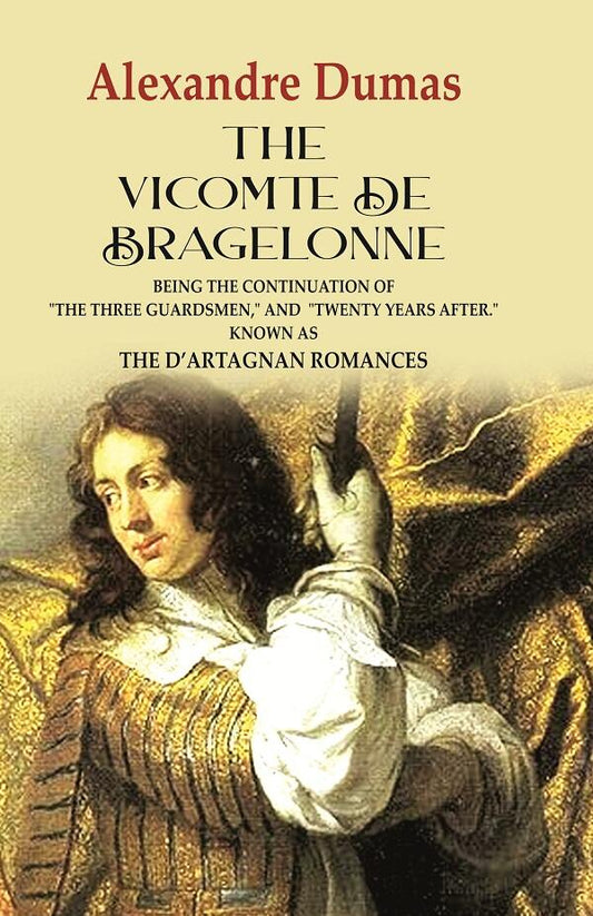 The Vicomte de Bragelonne: Being the Continuation of "the Three Guardsmen," and "Twenty Years After." Known as the D’artagnan Romances - Gyan Books