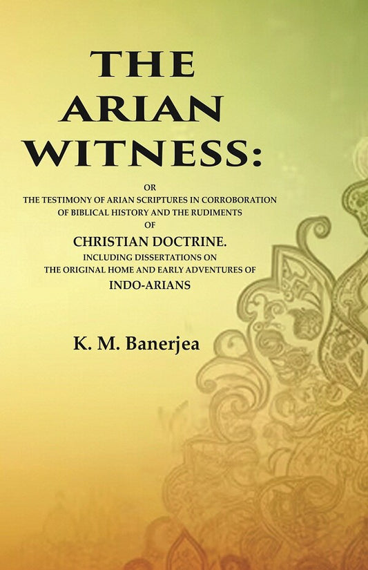 The Arian Witness: Or The Testimony Of Arian Scriptures In Corroboration Of Biblical History And The - Gyan Books