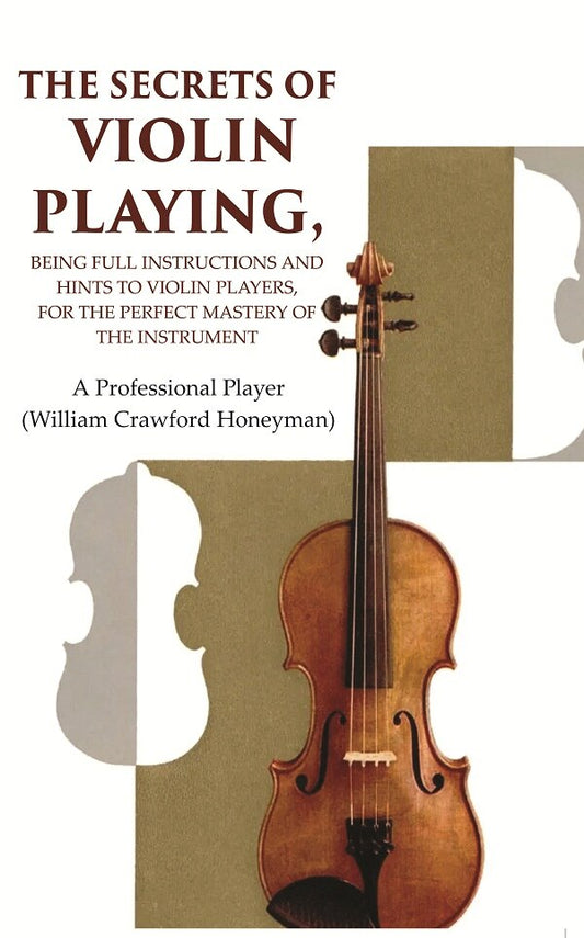 The Secrets of Violin Playing: Being Full Instructions and Hints to Violin Players, for the Perfect Mastery of the Instrument - Gyan Books