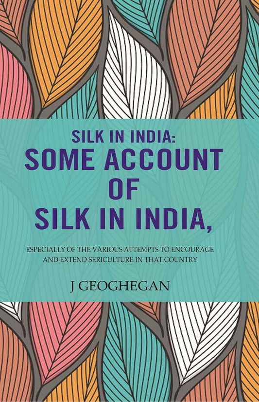 Silk In India: Some Account Of Silk In India: Especially Of The Various Attempts To Encourage And Extend Sericulture In That Country - Gyan Books
