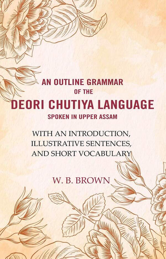 An Outline Grammar Of The Deori Chutiya Language Spoken In Upper Assam: With An Introduction, Illustrative - Gyan Books