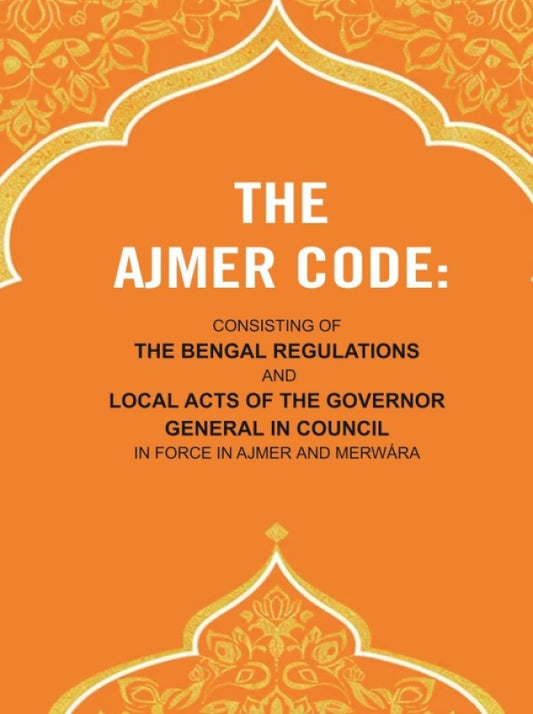 The Ajmer Code: Consisting of the Bengal Regulations and Local Acts of the Governor General in Council in Force in Ajmer and Merwára - Gyan Books