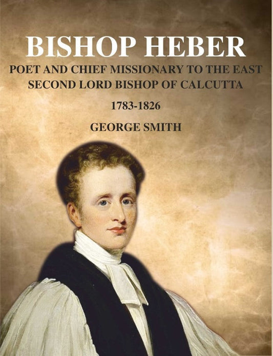 Bishop Heber: Poet and Chief Missionary to the East Second Lord Bishop of Calcutta, 1783-1826 - Gyan Books