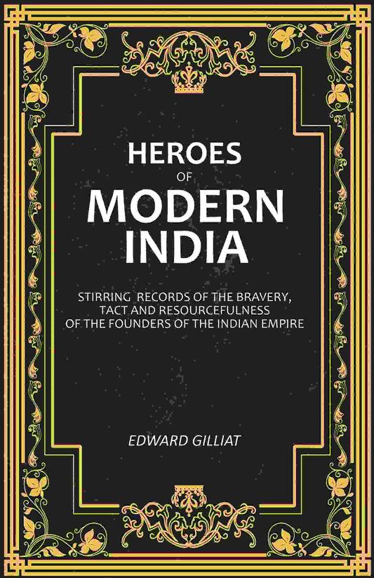 Heroes of Modern India: Stirring Records Of The Bravery, Tact And Resourcefulness Of The Founders Of The Indian Empire - Gyan Books