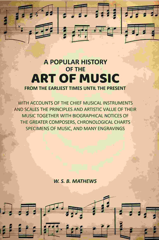 A Popular History of the Art of Music From the Earliest Times Until the Present: With Accounts of the Chief Musical Instruments and Scales the Principles and Artistic Value of Their Music Together with Biographical Notices of the Greater Composers, Chrono