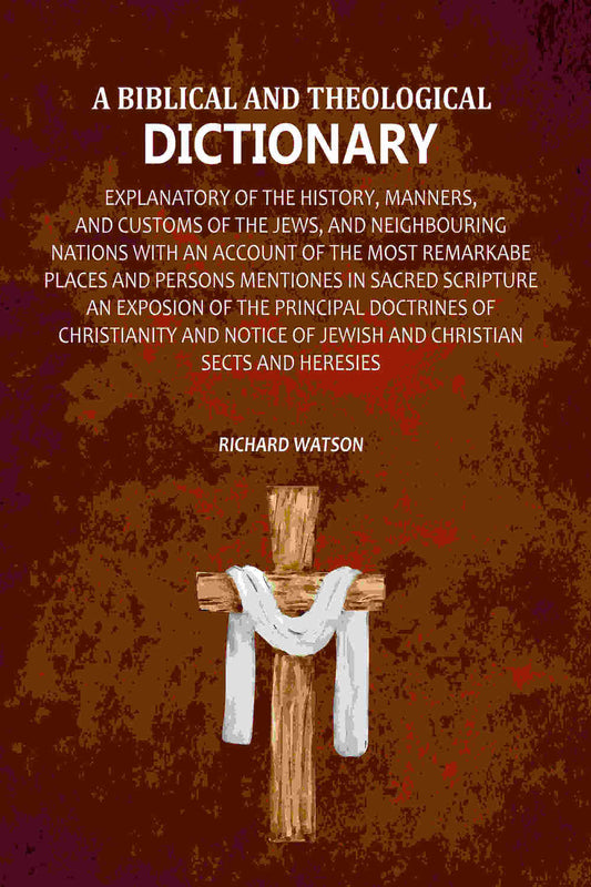 A Biblical and Theological Dictionary: Explanatory of the History, Manners, and Customs of the Jews, and Neighbouring Nations with an Account of the most Remarkabe Places and Persons Mentiones in Sacred Scripture an Exposion of the Principal Doctrines of