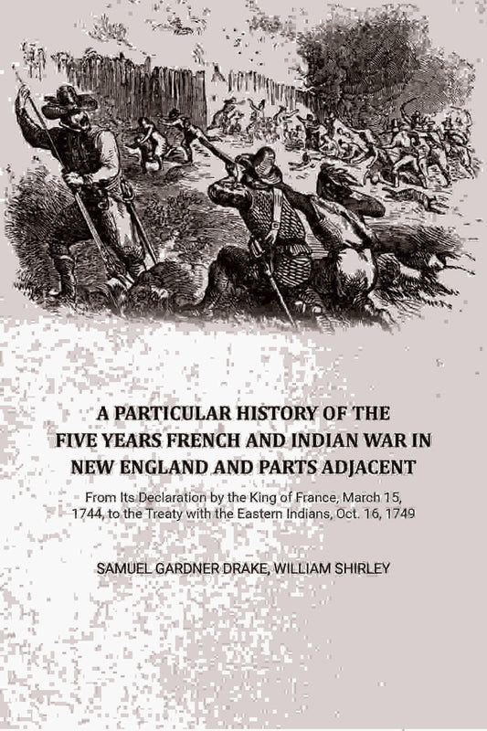A Particular History of the Five Years French and Indian War in New England and Parts Adjacent: From Its Declaration by the King of France, March 15, 1744, to the Treaty with the Eastern Indians, Oct. 16, 1749,... - Gyan Books