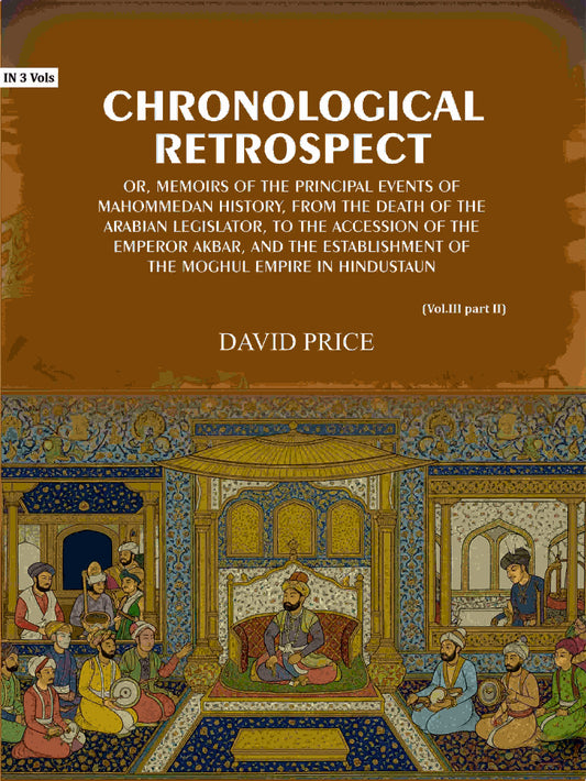 Chronological retrospect: Or, Memoirs of the principal events of Mahommedan history, from the death of the Arabian legislator, to the accession of the emperor Akbar, and the establishment of the Moghul empire in Hindustaun (Vol. 3 Part-2) - Gyan Books