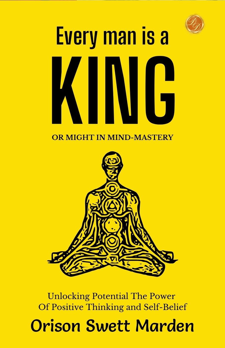 Every Man A King Or Might In Mind-Mastery By Orison Swett Marden: Unlocking Potential: The Power Of Positive Thinking And Self-Belief