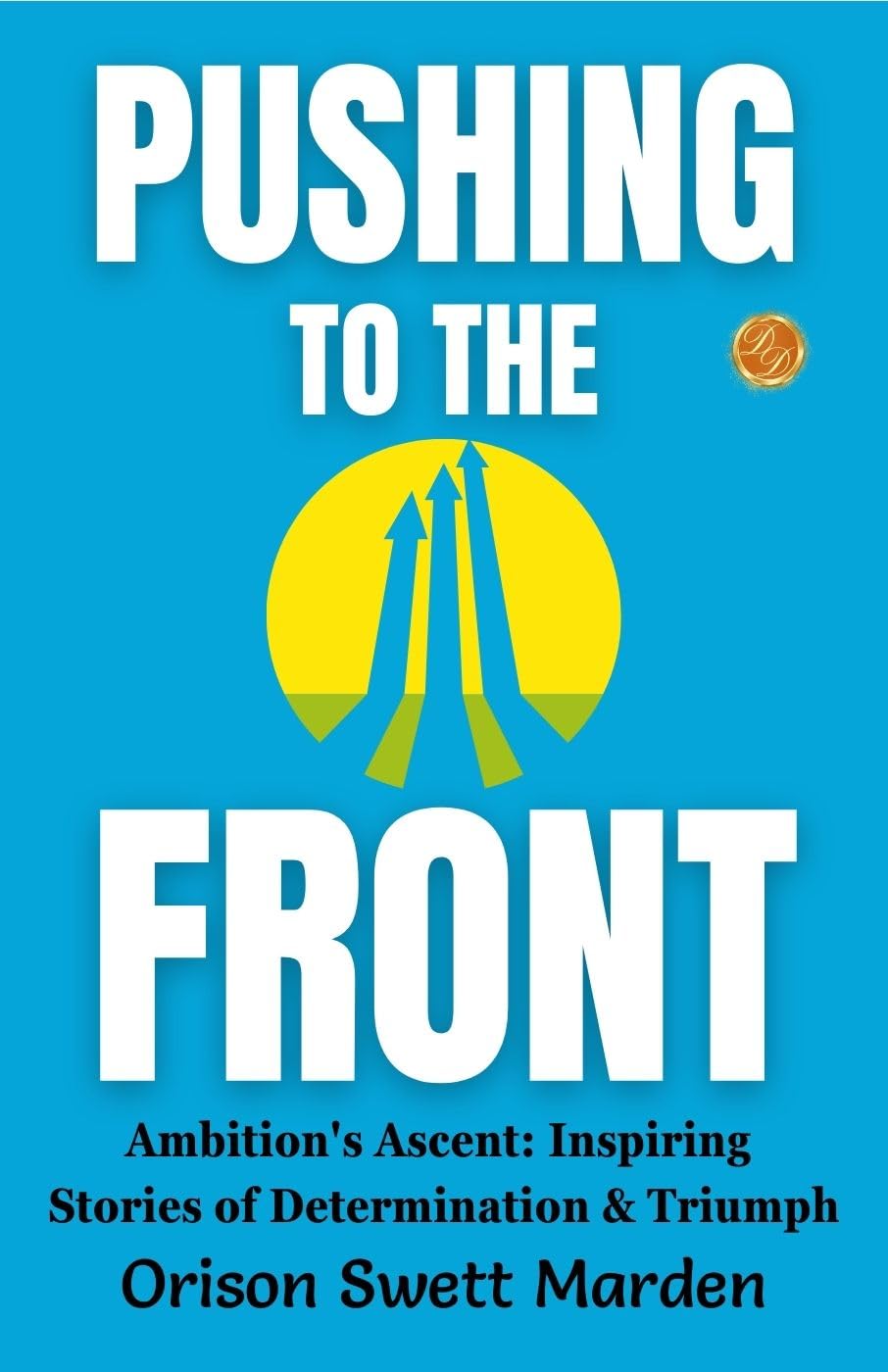 Pushing To The Front By Orison Swett Marden: Ambition'S Ascent: Inspiring Stories Of Determination And Triumph