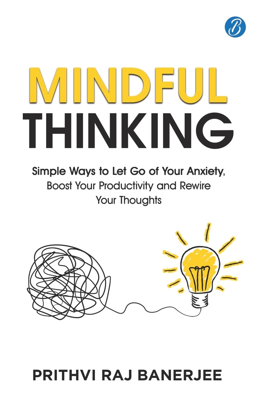 Mindful Thinking: Simple Ways to Let Go of Your Anxiety, Boost Your Productivity and Rewire Your Thoughts | Unlock Mental Freedom with Simple Techniques to increase Focus and Calm - Prithvi Raj Banerjee