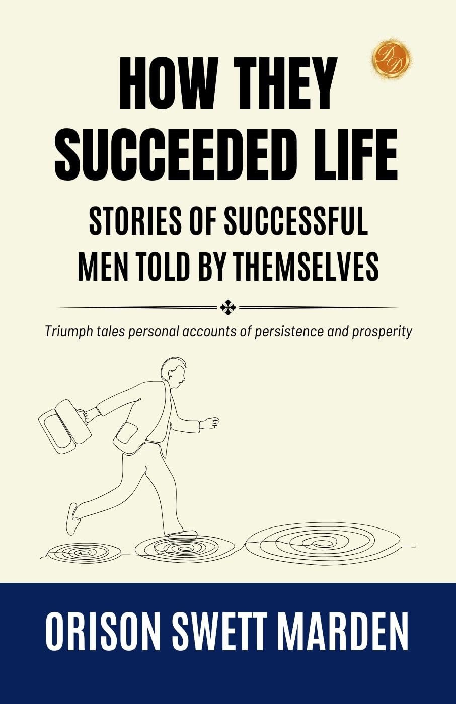 How They Succeeded Life Stories Of Successful Men Told By Themselves By Orison Swett Marden: Triumph Tales: Personal Accounts Of Persistence And Prosperity
