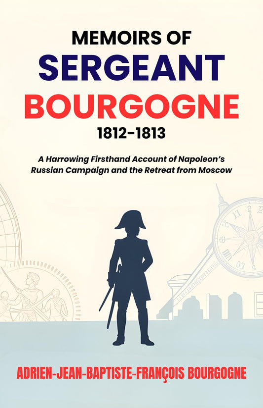 Memoirs Of Sergeant Bourgogne 1812-1813 : A Harrowing Firsthand Account Of Napoleon’S Russian Campaign And The Retreat From Moscow (Napoleonic Wars Memoirs)