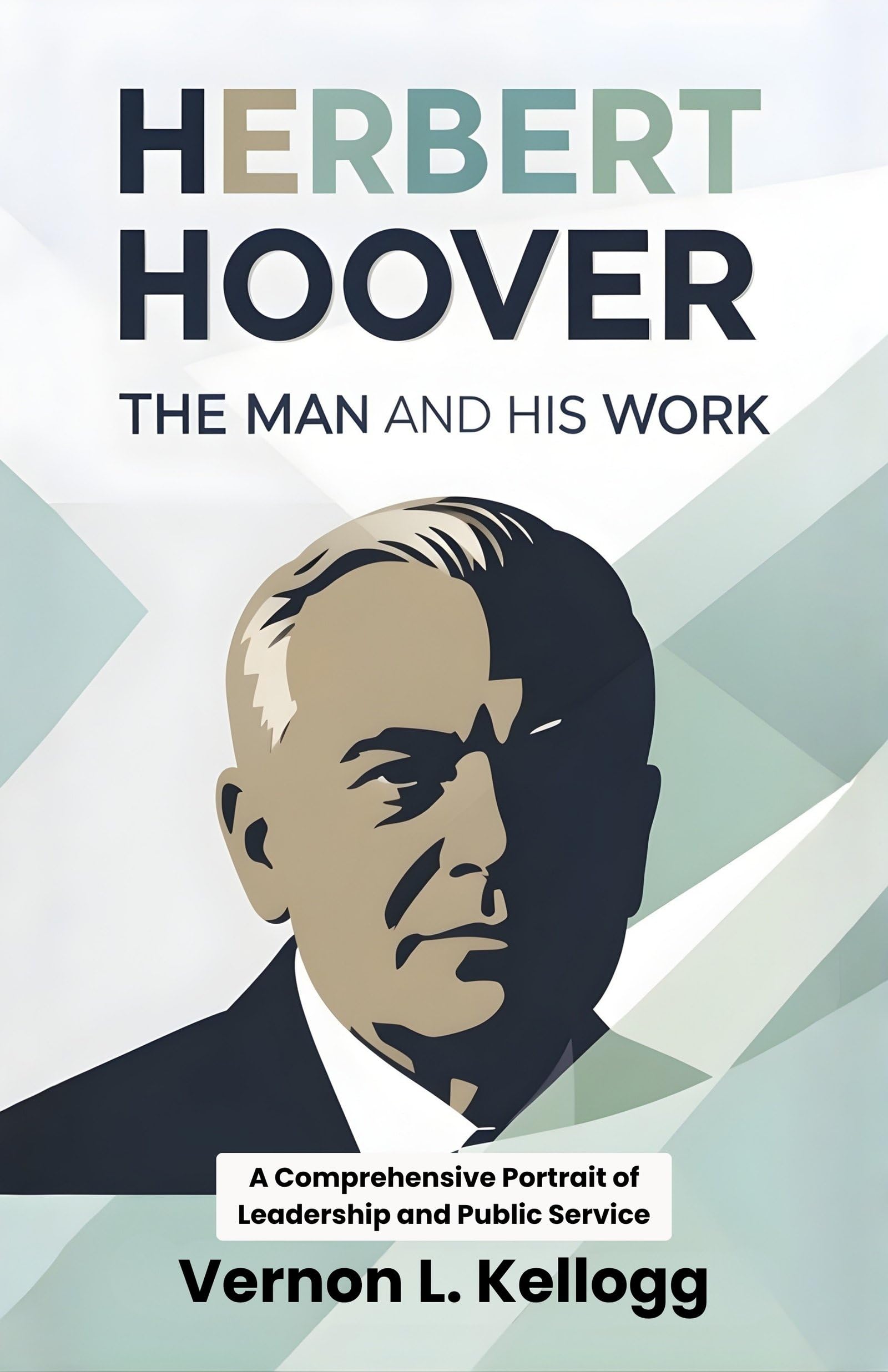 Herbert Hoover The Man And His Work : A Comprehensive Portrait Of Leadership And Public Service
