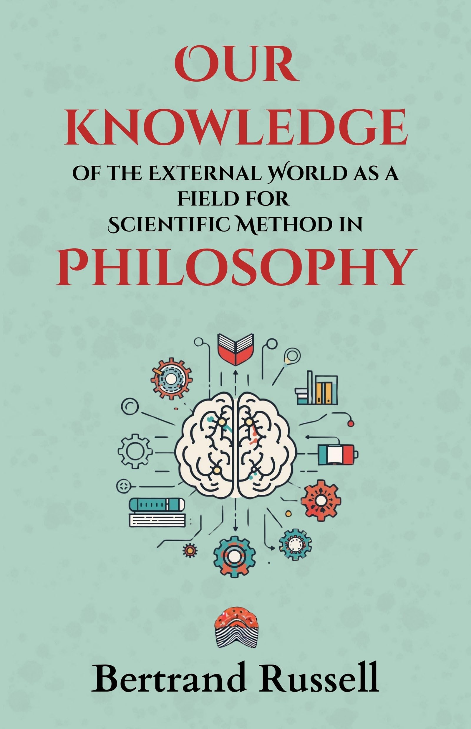 Our Knowledge Of The External World As A Field For Scientific Method In Philosophy : Bertrand Russell’S Groundbreaking Lectures On Logic, Science, And The Foundations Of Modern Philosophy