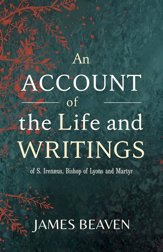 An Account Of The Life And Writings Of S. Irenæus, Bishop Of Lyons And Martyr: Early Christian Theology, Apostolic Tradition, And The Defense Of ... Christian Theology And Patristic Studies)