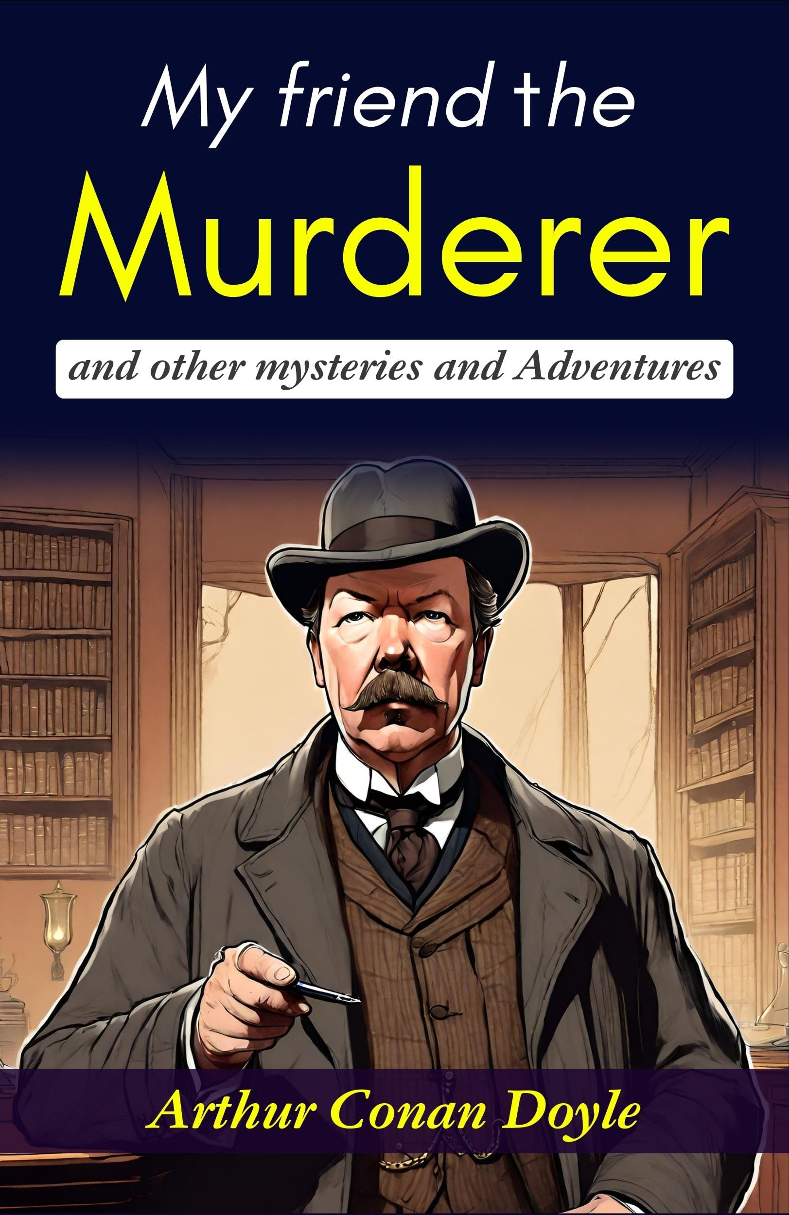 My Friend The Murderer And Other Mysteries And Adventures: Arthur Conan Doyle'S Thrilling Stories