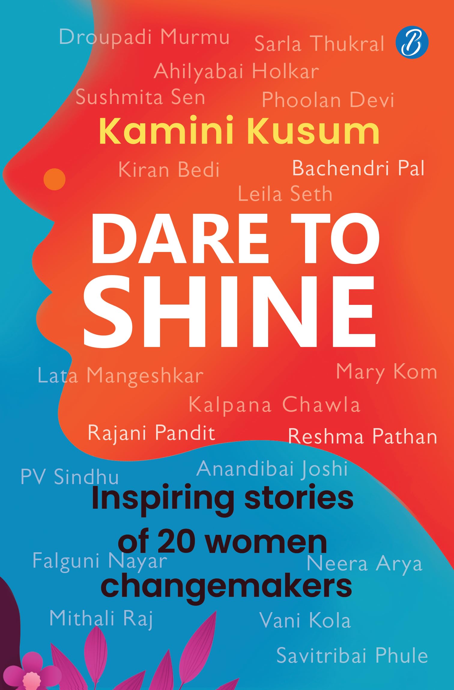Dare to Shine: Inspiring stories of 20 women changemakers ǀ True accounts of women leaders in diverse fields ǀ Droupadi Murmu, Sushmita Sen, P.V. Sindhu and many more - Kamini Kusum
