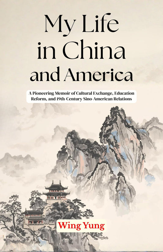 My Life In China And America: A Pioneering Memoir Of Cultural Exchange, Education Reform, And 19Th-Century Sino-American Relations