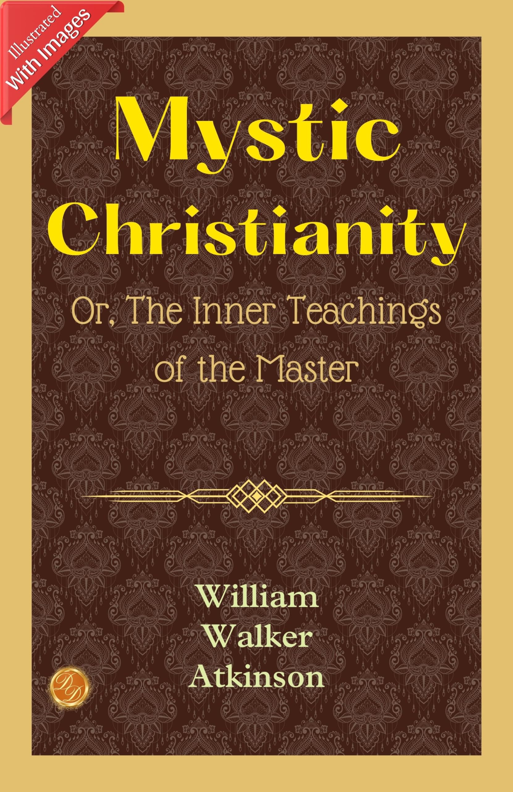 Mystic Christianity; Or, The Inner Teachings Of The Master (Illustrated): William Walker Atkinson'S Illustrated Insights Into Mystic Christianity