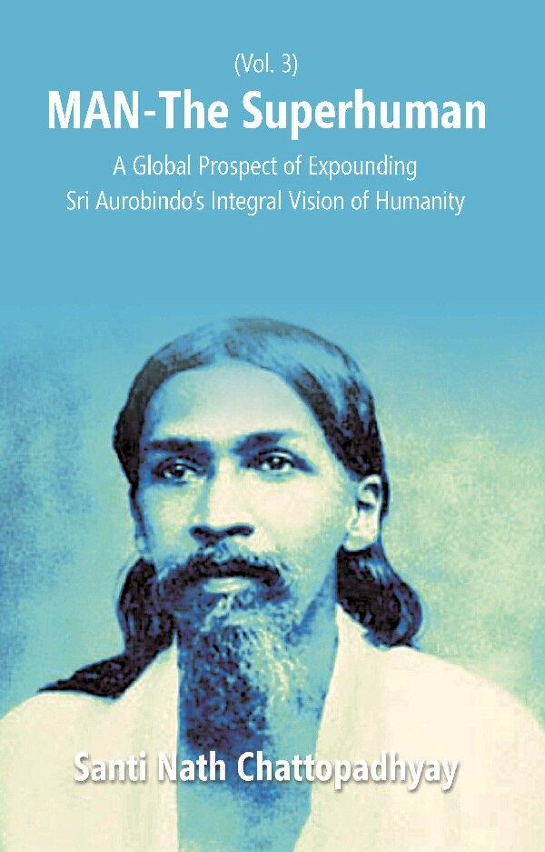 Man-The Superhuman: a Global Prospect of Expounding Sri Aurobindo's Integral Vision of Humanity Vol. 3rd - Gyan Books 