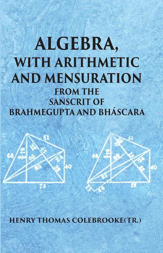 ALGEBRA WITH ARITHMETIC AND MENSURATION FROM THE SANSCRIT OF BRAHMEGUPTA AND BHASCARA - Gyan Books 