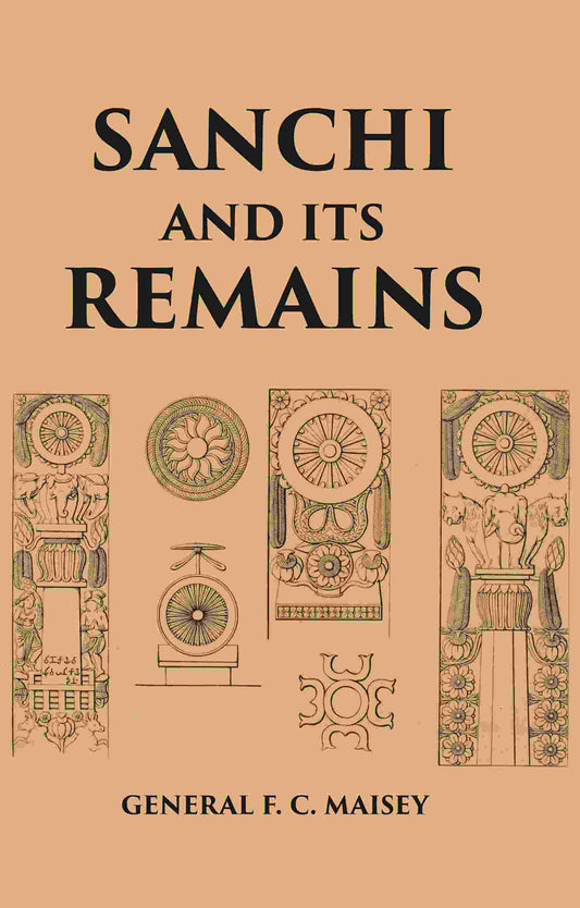 SANCHI AND ITS REMAINS: A FULL DESCRIPTION OF THE ANCIENT BUILDINGS, SCULPTURES, AND INSCRIPTIONS AT SANCHI, NEAR BHILSA, IN CENTRAL INDIA - Gyan Books 