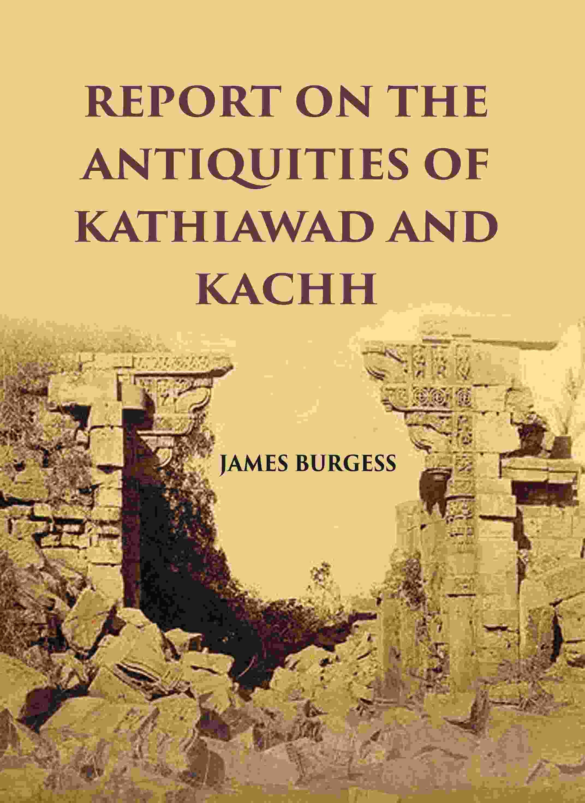 REPORT ON THE ANTIQUITIES OF KATHIAWAD AND KACHH - Gyan Books 