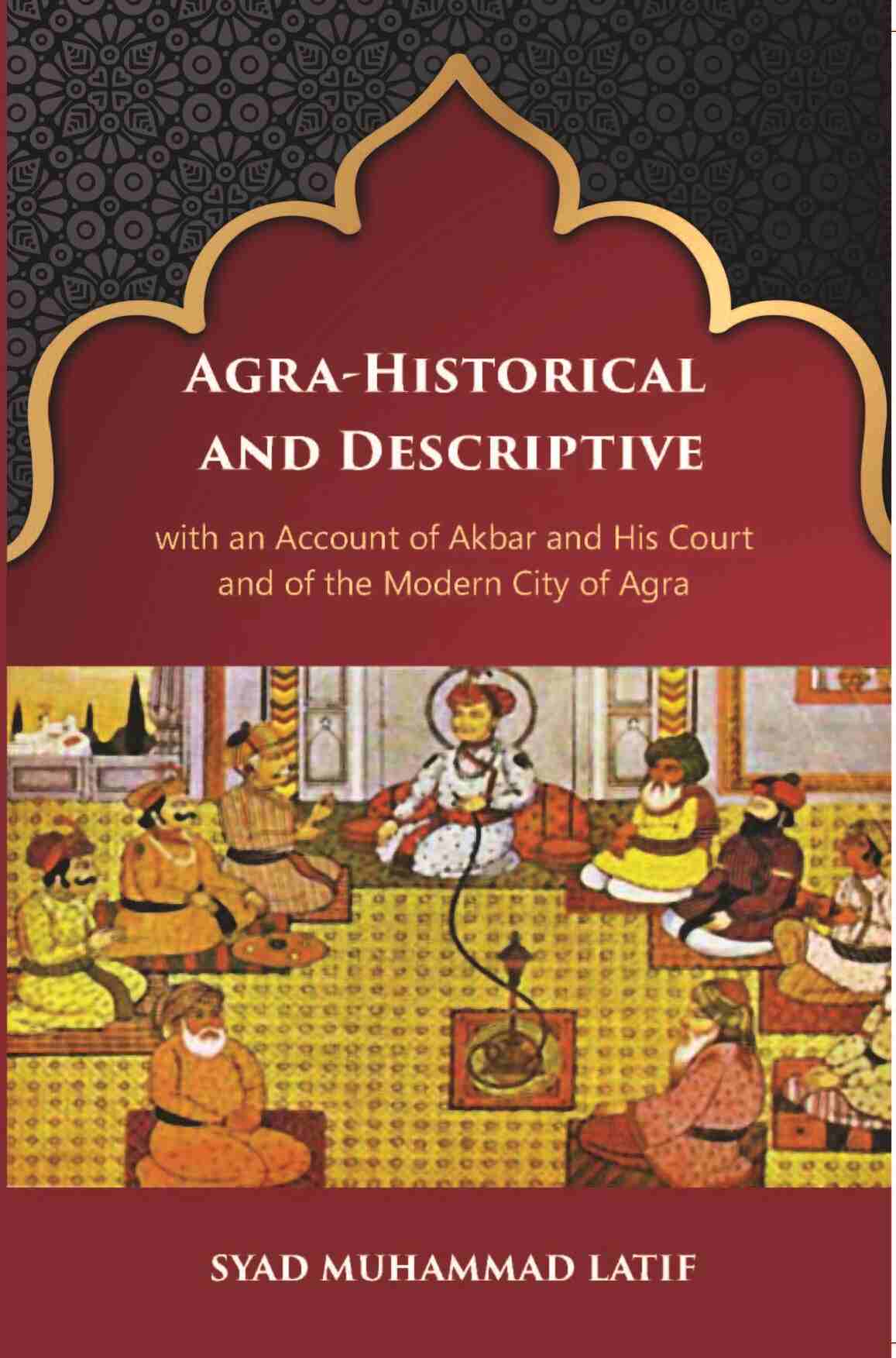 Agra Historical & Descriptive With An Account Of Akbar And His Court And Of The Modern City Of Agra - Gyan Books 