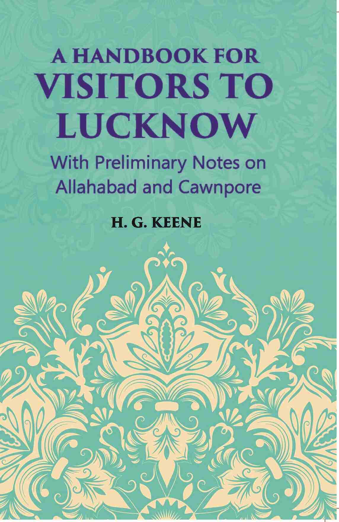 A Hand-Book For Visitors To Lucknow: With Preliminary Notes On Allahabad And Cawnpore - Gyan Books 