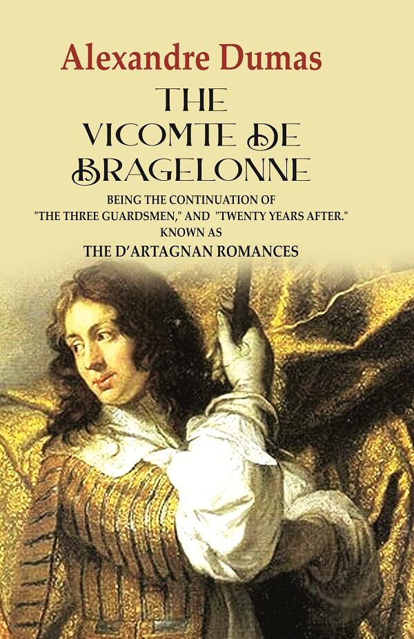 The Vicomte de Bragelonne: Being the Continuation of "the Three Guardsmen," and "Twenty Years After." Known as the D’artagnan Romances - Gyan Books 
