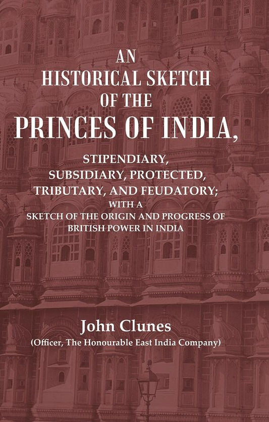 An Historical Sketch Of The Princes Of India: Stipendiary, Subsidiary, Protected, Tributary, And Feudatory; - Gyan Books 