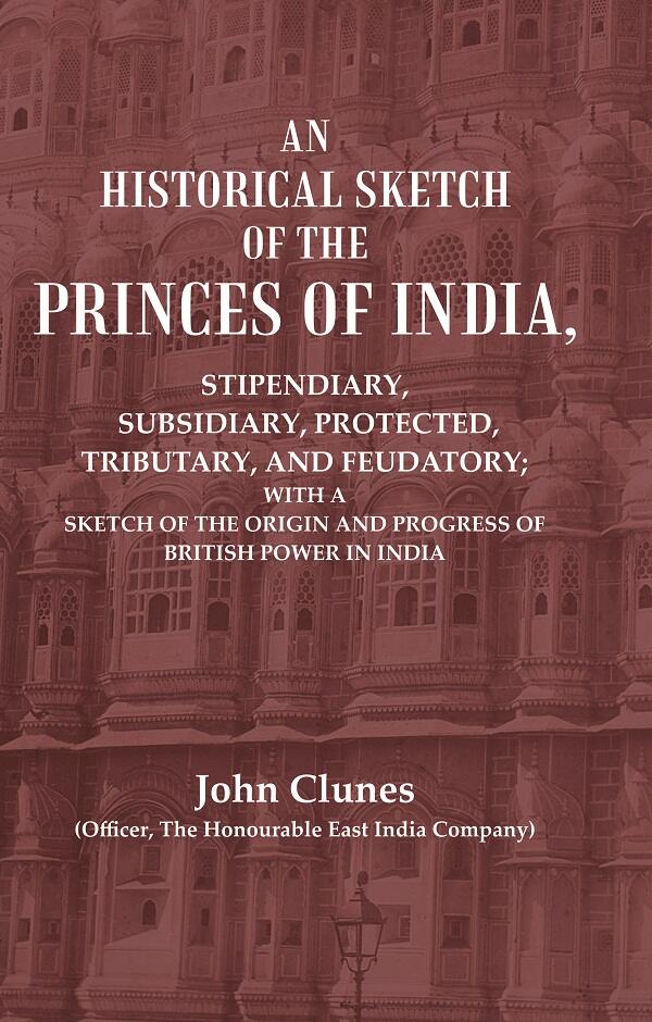 An Historical Sketch Of The Princes Of India: Stipendiary, Subsidiary, Protected, Tributary, And Feudatory; - Gyan Books 