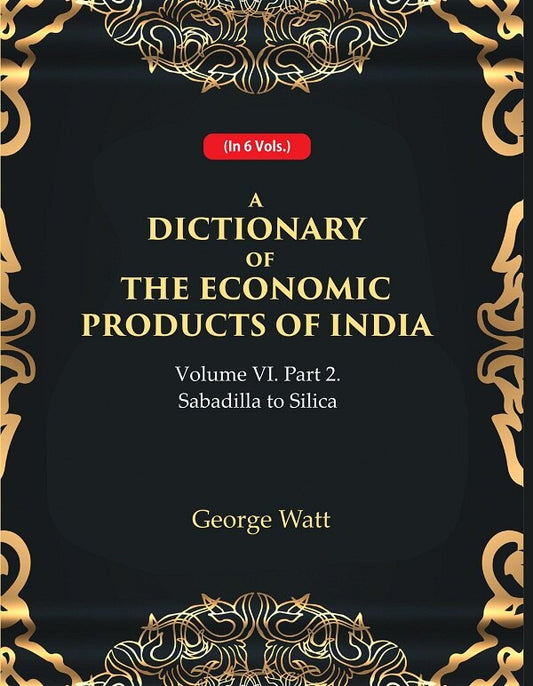 A Dictionary of the Economic Products of India Vol 6th, Part- 2- Sabadilla to Silica Vol 6th, Part- 2 - Gyan Books 