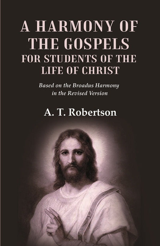 A Harmony of the Gospels for Students of the Life of Christ Based on the Broadus Harmony in the Revised Version - Gyan Books 