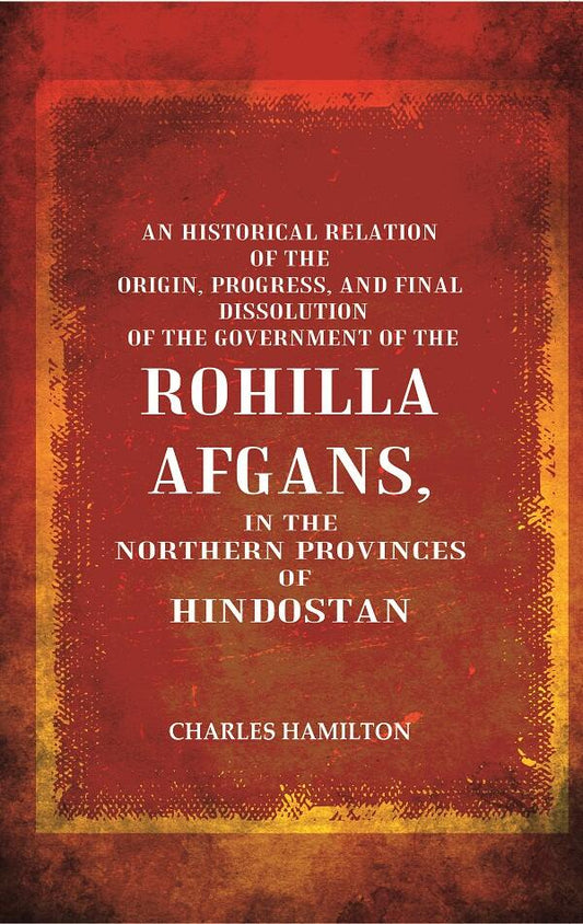 An Historical Relation Of The Origin, Progress, And Final Dissolution Of The Government Of The Rohilla - Gyan Books