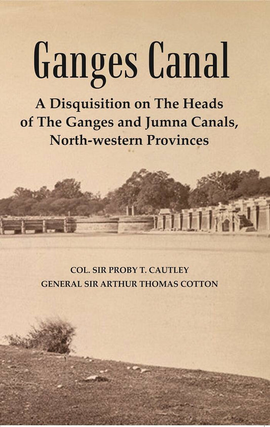 Ganges Canal : A Disquisition on the Heads of The Ganges and Jumna Canals, North-Western Provinces - Gyan Books
