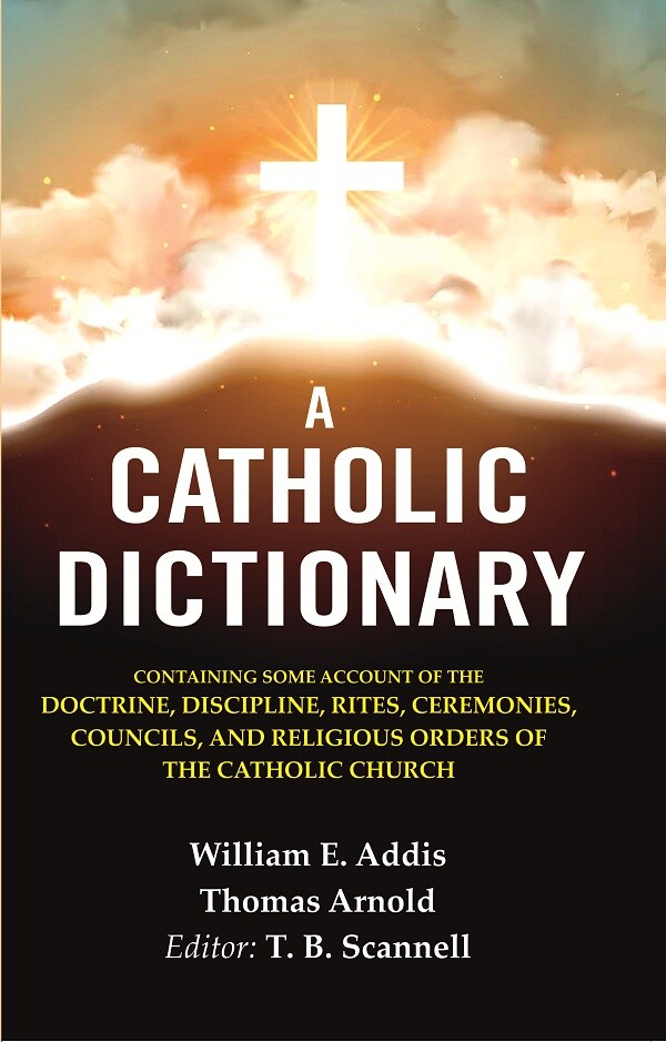 A Catholic Dictionary: Containing Some Account Of The Doctrine, Discipline, Rites, Ceremonies, Councils, - Gyan Books 