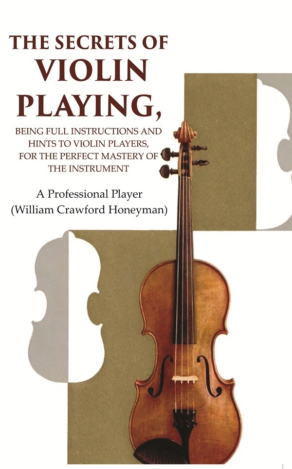 The Secrets of Violin Playing: Being Full Instructions and Hints to Violin Players, for the Perfect Mastery of the Instrument - Gyan Books 