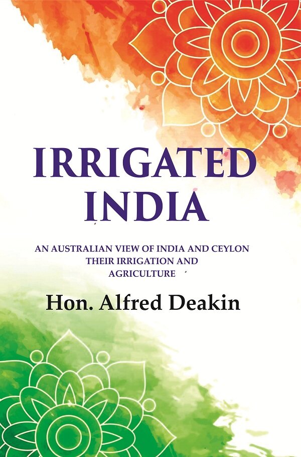 Irrigated India: an Australian View of India and Ceylon Their Irrigation and Agriculture - Gyan Books 