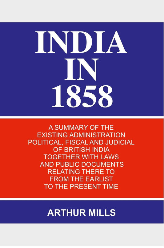 India in 1858: a Summary of the Existing Administration Political, Fiscal and Judicial of British India Together With Laws and Public Documents Relating There to From the Earlist to the Present Time - Gyan Books 