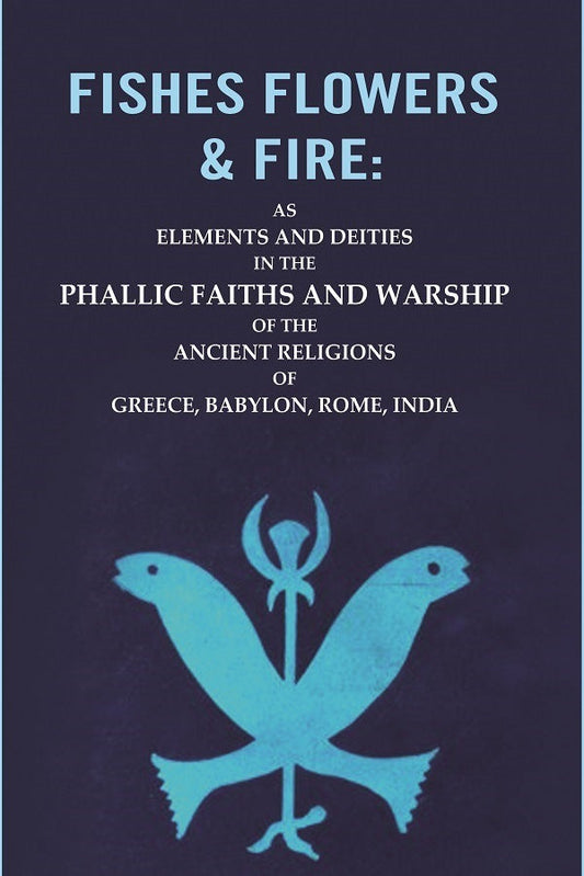 Fishes Flowers & Fire : As Elements And Deities In The Phallic Faiths And Warship Of The Ancient Religions - Gyan Books