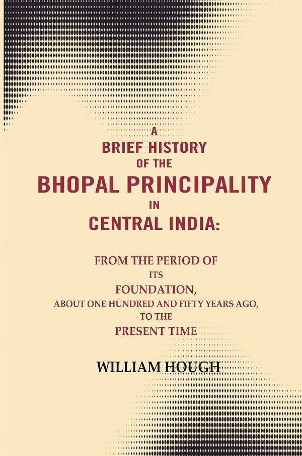 A Brief History Of The Bhopal Principality In Central India: From The Period Of Its Foundation, About One - Gyan Books 