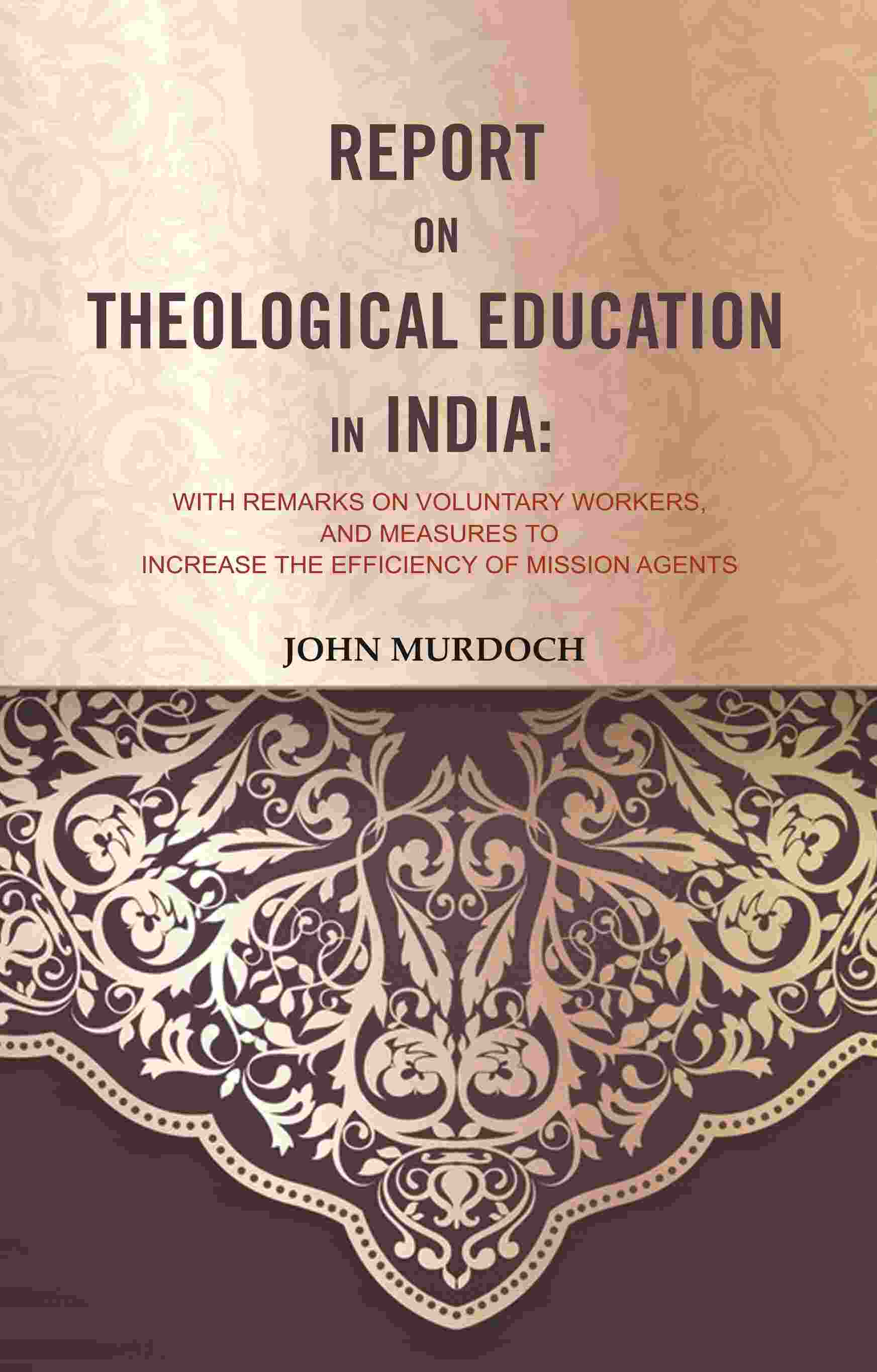 Report on Theological Education in India: With Remarks on Voluntary Workers, and Measures to Increase the Efficiency of Mission Agents - Gyan Books 