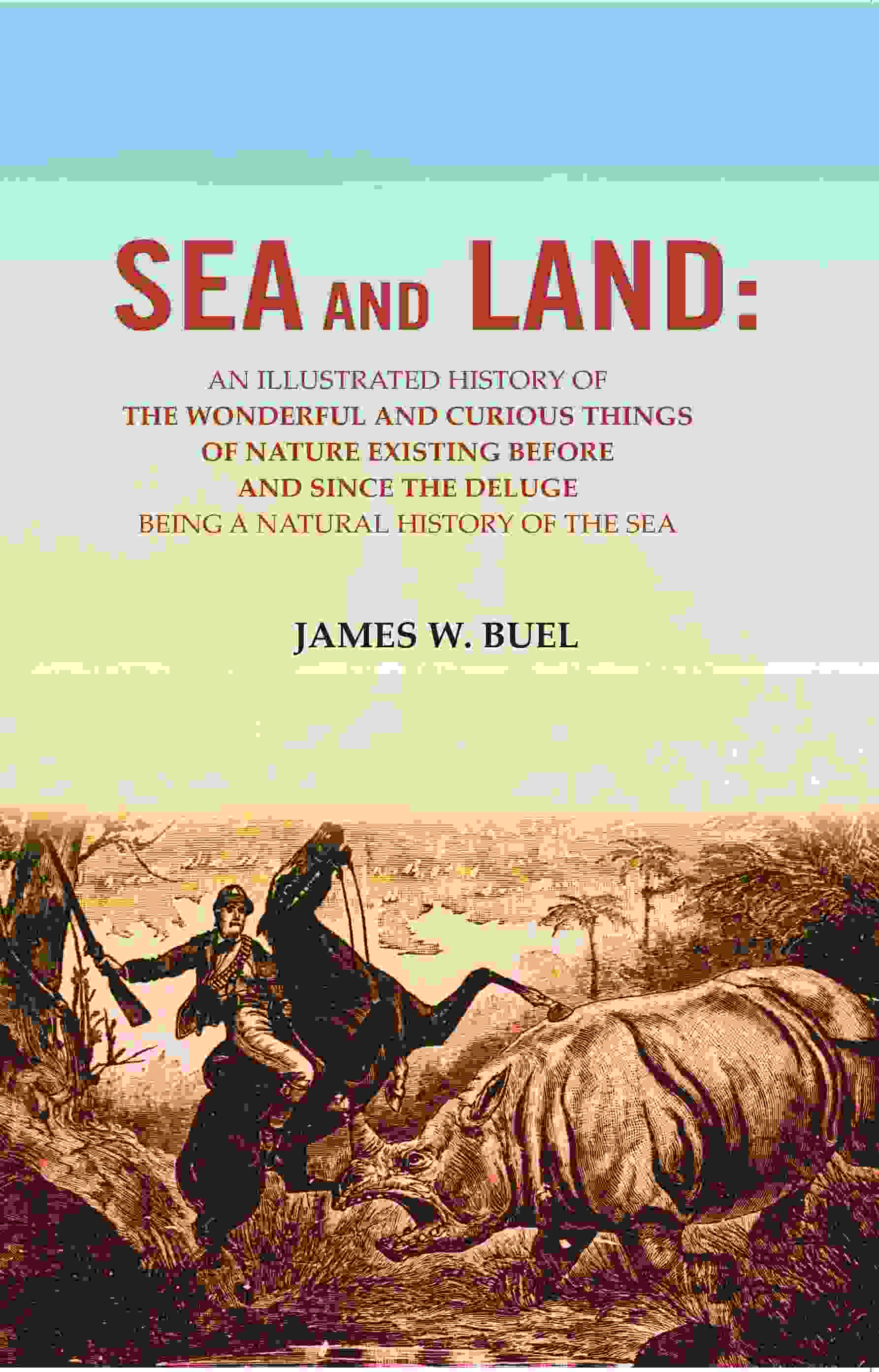 Sea And Land: An Illustrated History Of The Wonderful And Curious Things Of Nature Existing Before And - Gyan Books 