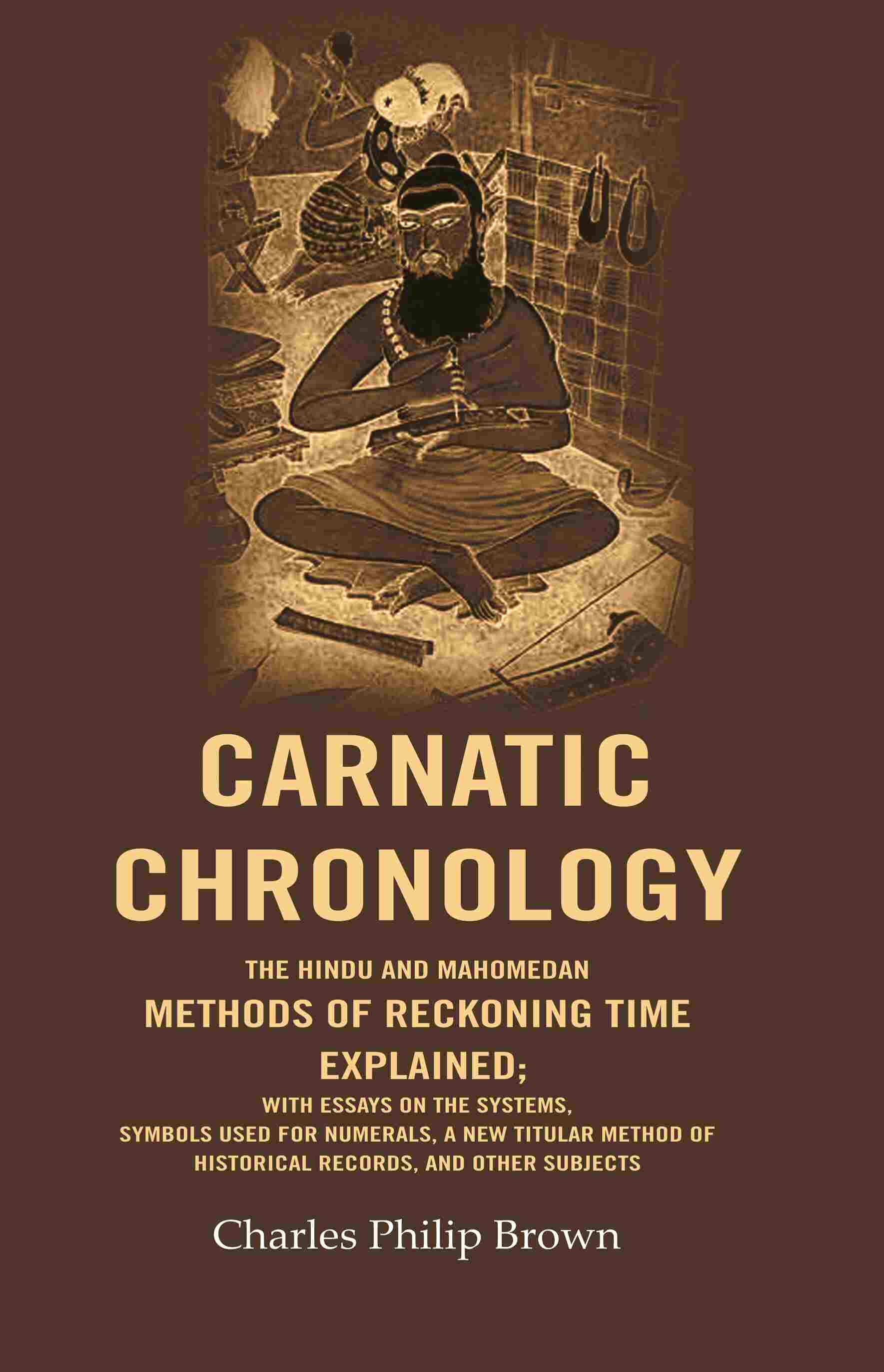 Carnatic Chronology: The Hindu And Mahomedan Methods Of Reckoning Time Explained; With Essays On The - Gyan Books 